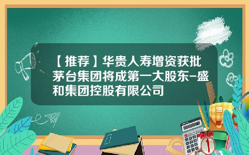 【推荐】华贵人寿增资获批茅台集团将成第一大股东-盛和集团控股有限公司