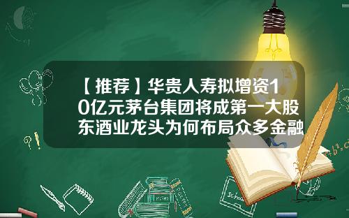 【推荐】华贵人寿拟增资10亿元茅台集团将成第一大股东酒业龙头为何布局众多金融机构？-贵阳金融投资公司