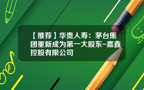【推荐】华贵人寿：茅台集团重新成为第一大股东-嘉鑫控股有限公司