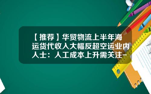 【推荐】华贸物流上半年海运货代收入大幅反超空运业内人士：人工成本上升需关注-货运代理毛利率是多少