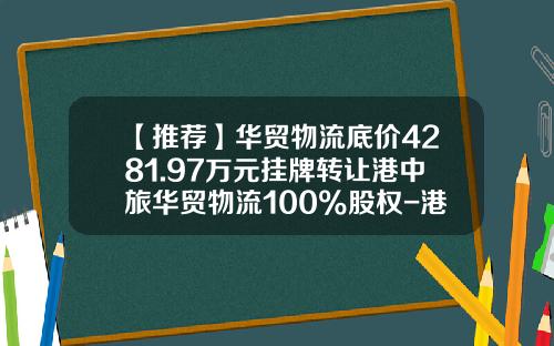 【推荐】华贸物流底价4281.97万元挂牌转让港中旅华贸物流100%股权-港中旅华贸国际货运代理有限公司