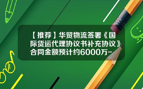 【推荐】华贸物流签署《国际货运代理协议书补充协议》合同金额预计约6000万-港中旅华贸国际货运代理有限公司