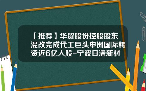 【推荐】华贸股份控股股东混改完成代工巨头申洲国际耗资近6亿入股-宁波日港新材料有限公司