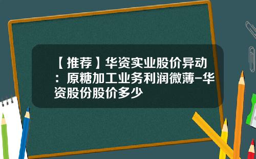 【推荐】华资实业股价异动：原糖加工业务利润微薄-华资股份股价多少