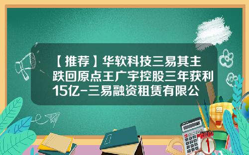 【推荐】华软科技三易其主跌回原点王广宇控股三年获利15亿-三易融资租赁有限公司上海分公司