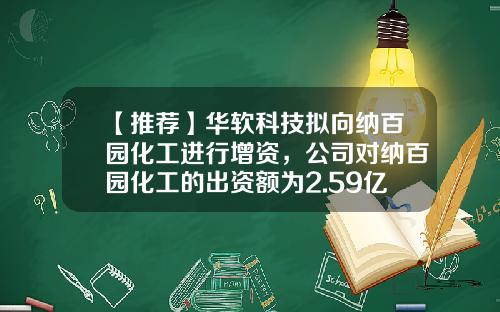 【推荐】华软科技拟向纳百园化工进行增资，公司对纳百园化工的出资额为2.59亿元-南通纳百园化工公司