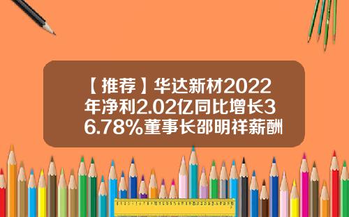 【推荐】华达新材2022年净利2.02亿同比增长36.78%董事长邵明祥薪酬267.69万-华达集团总资产多少