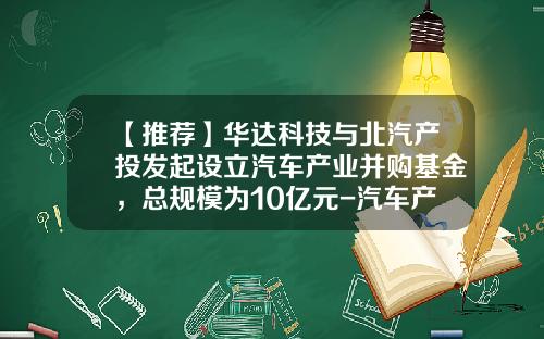 【推荐】华达科技与北汽产投发起设立汽车产业并购基金，总规模为10亿元-汽车产业基金