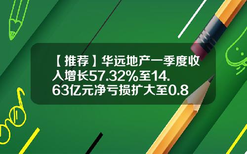 【推荐】华远地产一季度收入增长57.32%至14.63亿元净亏损扩大至0.85亿-华远房地产股份有限公司