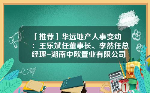 【推荐】华远地产人事变动：王乐斌任董事长、李然任总经理-湖南中欧置业有限公司