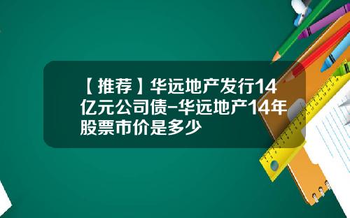 【推荐】华远地产发行14亿元公司债-华远地产14年股票市价是多少