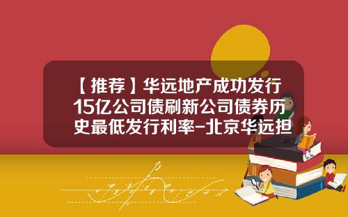 【推荐】华远地产成功发行15亿公司债刷新公司债券历史最低发行利率-北京华远担保有限公司