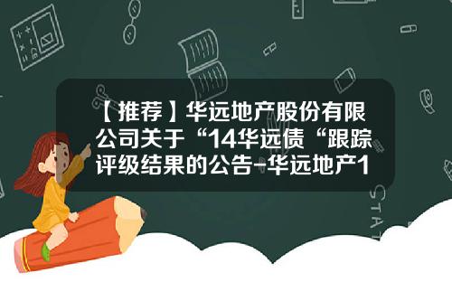 【推荐】华远地产股份有限公司关于“14华远债“跟踪评级结果的公告-华远地产14年股票市价是多少