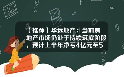 【推荐】华远地产：当前房地产市场仍处于持续筑底阶段，预计上半年净亏4亿元至5.9亿元-华远房地产股份有限公司