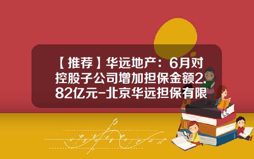 【推荐】华远地产：6月对控股子公司增加担保金额2.82亿元-北京华远担保有限公司