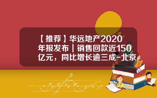 【推荐】华远地产2020年报发布｜销售回款近150亿元，同比增长逾三成-北京华远集团有限公司财报