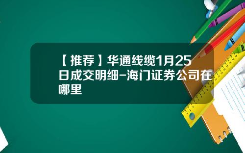 【推荐】华通线缆1月25日成交明细-海门证券公司在哪里