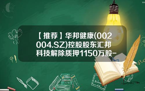 【推荐】华邦健康(002004.SZ)控股股东汇邦科技解除质押1150万股-西藏汇邦科技有限公司股权