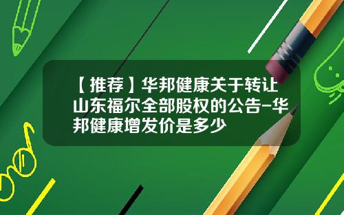 【推荐】华邦健康关于转让山东福尔全部股权的公告-华邦健康增发价是多少
