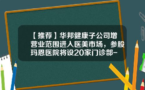 【推荐】华邦健康子公司增营业范围进入医美市场，参股玛恩医院将设20家门诊部-重庆华邦制药股份有限公司电话
