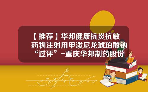 【推荐】华邦健康抗炎抗敏药物注射用甲泼尼龙琥珀酸钠“过评”-重庆华邦制药股份有限公司