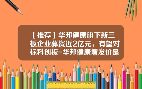 【推荐】华邦健康旗下新三板企业募资近2亿元，有望对标科创板-华邦健康增发价是多少