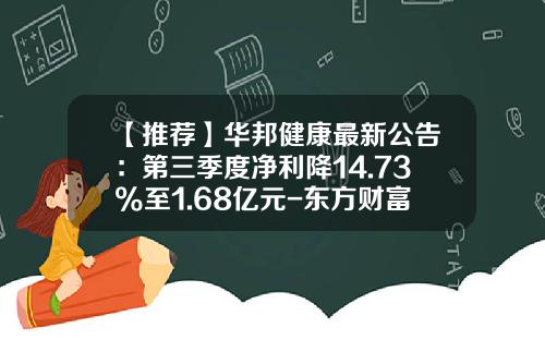 【推荐】华邦健康最新公告：第三季度净利降14.73%至1.68亿元-东方财富资讯华邦健康股票