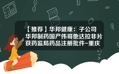 【推荐】华邦健康：子公司华邦制药国产伟哥他达拉非片获药监局药品注册批件-重庆华邦制药股份有限公司电话