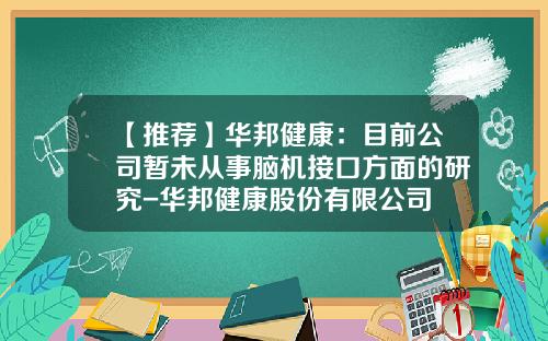 【推荐】华邦健康：目前公司暂未从事脑机接口方面的研究-华邦健康股份有限公司