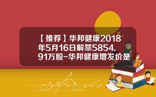 【推荐】华邦健康2018年5月16日解禁5854.91万股-华邦健康增发价是多少