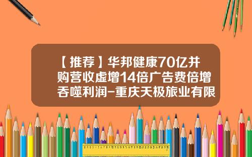 【推荐】华邦健康70亿并购营收虚增14倍广告费倍增吞噬利润-重庆天极旅业有限公司