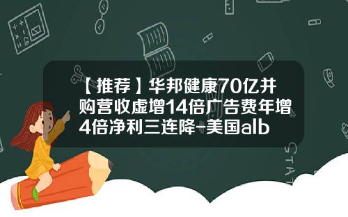 【推荐】华邦健康70亿并购营收虚增14倍广告费年增4倍净利三连降-美国albaugh公司
