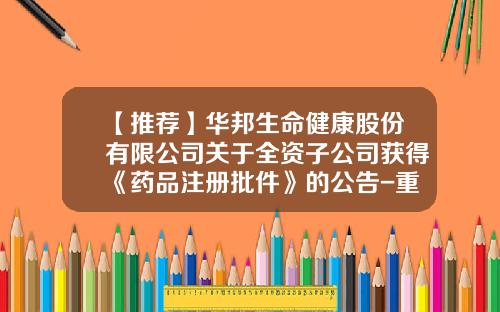 【推荐】华邦生命健康股份有限公司关于全资子公司获得《药品注册批件》的公告-重庆华邦制药股份有限公司电话