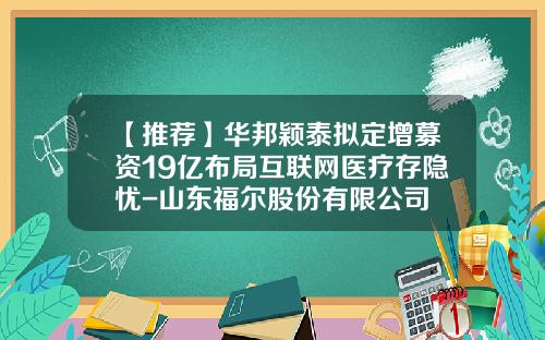 【推荐】华邦颖泰拟定增募资19亿布局互联网医疗存隐忧-山东福尔股份有限公司