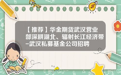 【推荐】华金期货武汉营业部深耕湖北、辐射长江经济带-武汉私募基金公司招聘