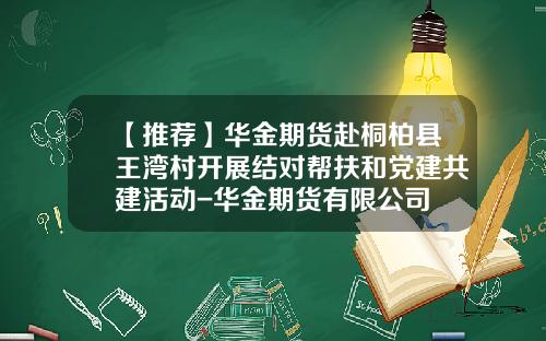 【推荐】华金期货赴桐柏县王湾村开展结对帮扶和党建共建活动-华金期货有限公司