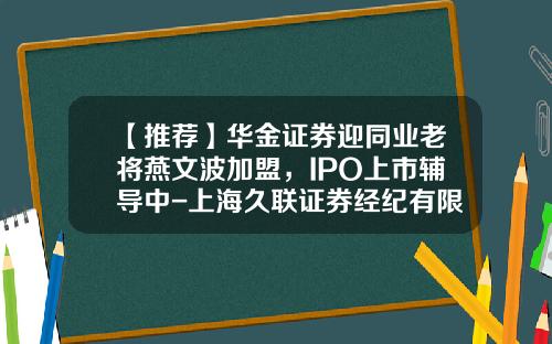 【推荐】华金证券迎同业老将燕文波加盟，IPO上市辅导中-上海久联证券经纪有限责任公司