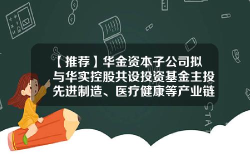【推荐】华金资本子公司拟与华实控股共设投资基金主投先进制造、医疗健康等产业链-珠海铧盈投资有限公司