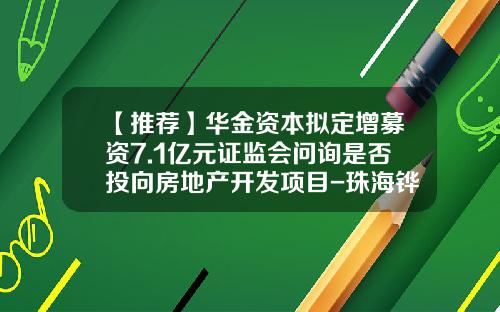 【推荐】华金资本拟定增募资7.1亿元证监会问询是否投向房地产开发项目-珠海铧盈投资有限公司
