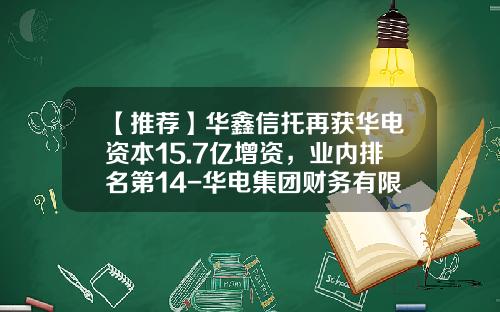 【推荐】华鑫信托再获华电资本15.7亿增资，业内排名第14-华电集团财务有限公司