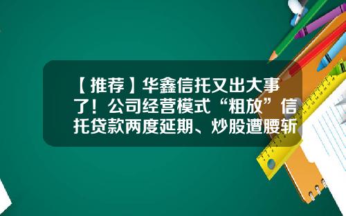 【推荐】华鑫信托又出大事了！公司经营模式“粗放”信托贷款两度延期、炒股遭腰斩-华鑫信托每个月交通补助多少