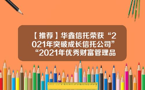 【推荐】华鑫信托荣获“2021年突破成长信托公司”“2021年优秀财富管理品牌”两项大奖-华鑫信托每个月交通补助多少