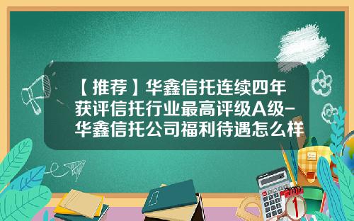 【推荐】华鑫信托连续四年获评信托行业最高评级A级-华鑫信托公司福利待遇怎么样