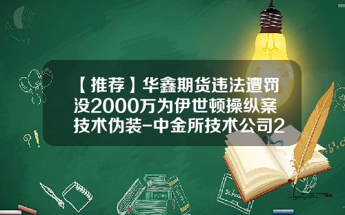 【推荐】华鑫期货违法遭罚没2000万为伊世顿操纵案技术伪装-中金所技术公司2015