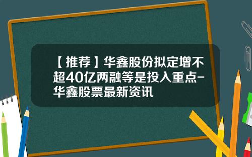 【推荐】华鑫股份拟定增不超40亿两融等是投入重点-华鑫股票最新资讯