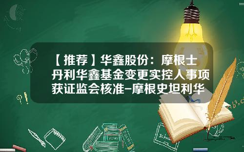 【推荐】华鑫股份：摩根士丹利华鑫基金变更实控人事项获证监会核准-摩根史坦利华鑫基金管理有限公司