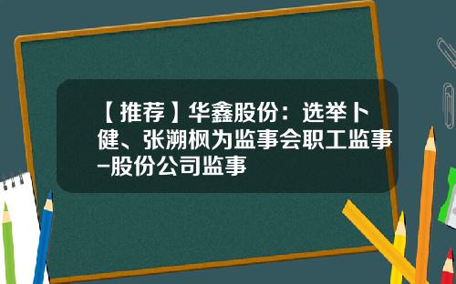 【推荐】华鑫股份：选举卜健、张溯枫为监事会职工监事-股份公司监事