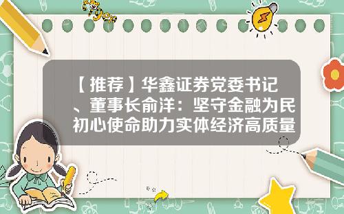 【推荐】华鑫证券党委书记、董事长俞洋：坚守金融为民初心使命助力实体经济高质量发展-华鑫证券有限责任公司