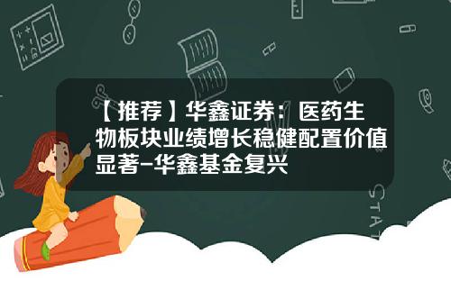 【推荐】华鑫证券：医药生物板块业绩增长稳健配置价值显著-华鑫基金复兴