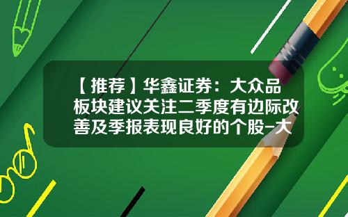 【推荐】华鑫证券：大众品板块建议关注二季度有边际改善及季报表现良好的个股-大众股票最新资讯